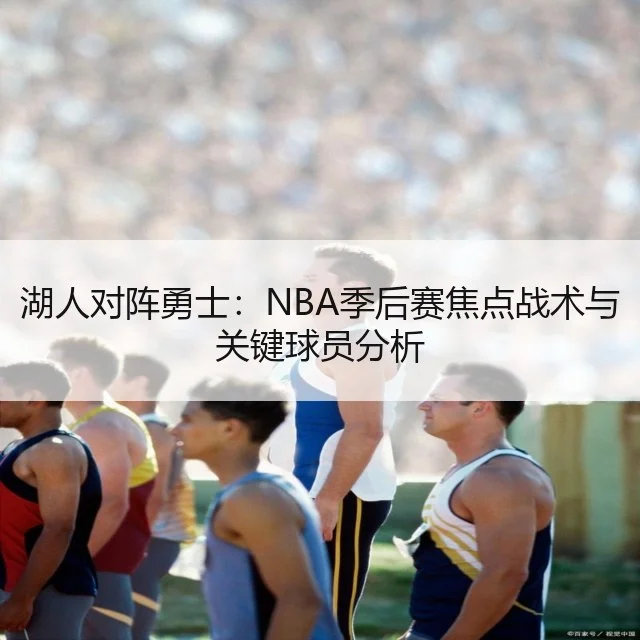 湖人对阵勇士：NBA季后赛焦点战术与关键球员分析