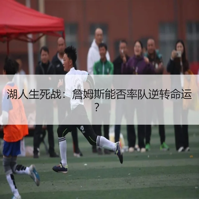 湖人生死战:詹姆斯能否率队逆转命运?